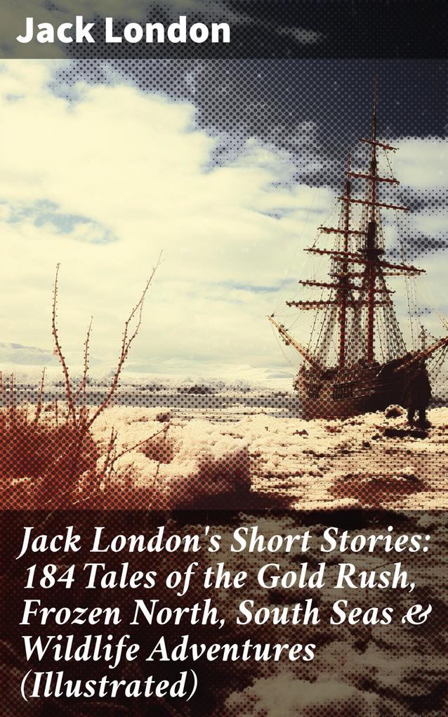 Jack London‘s Short Stories: 184 Tales of the Gold Rush Frozen North South Seas & Wildlife Adventures (Illustrated)