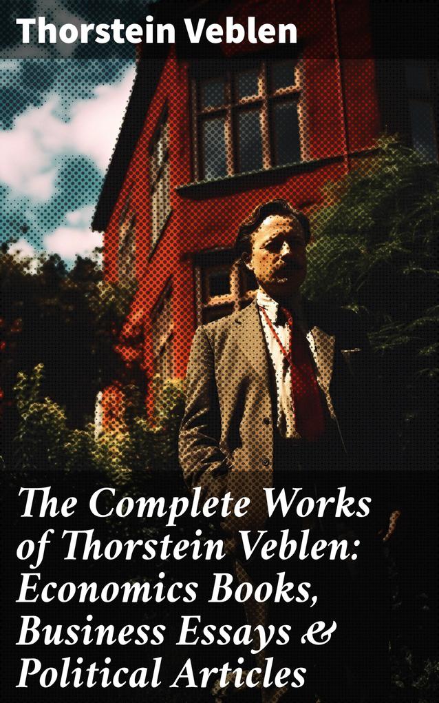 The Complete Works of Thorstein Veblen: Economics Books Business Essays & Political Articles