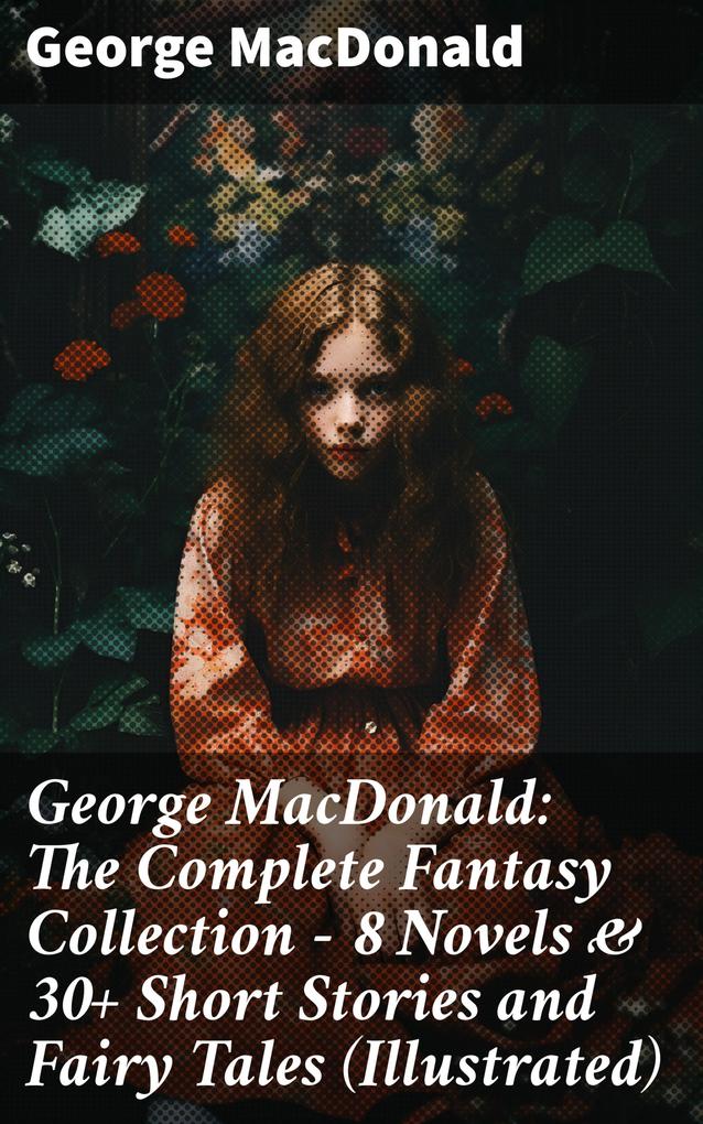 George MacDonald: The Complete Fantasy Collection - 8 Novels & 30+ Short Stories and Fairy Tales (Illustrated)