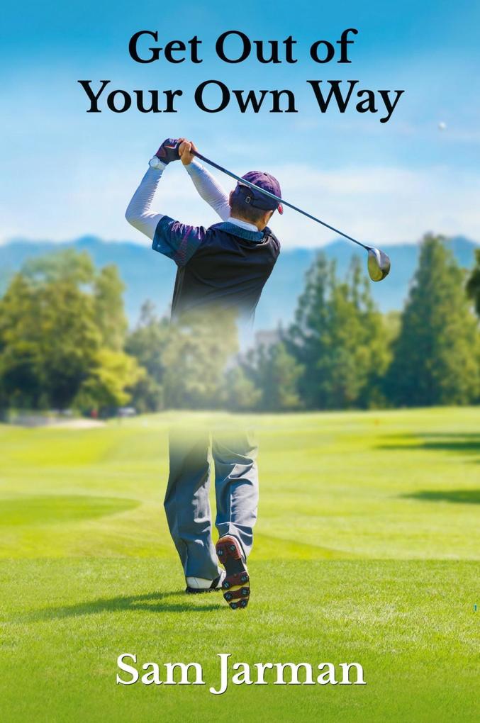Get Out of Your Own Way - Uncover the Source of Happiness in Golf and Life