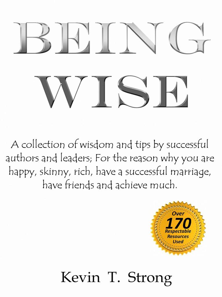 Being Wise: A collection of wisdom and tips by successful authors and leaders; For the reason why you are happy skinny rich have a successful marriage have friends and achieve much.