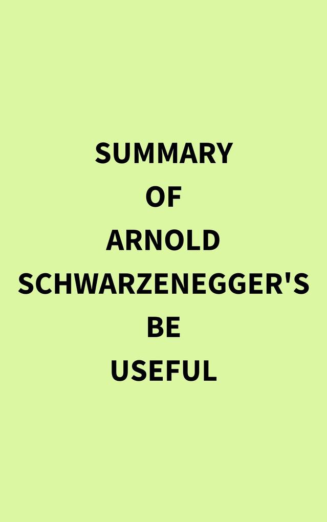 Summary of Arnold Schwarzenegger‘s Be Useful