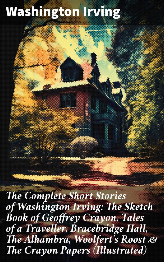 The Complete Short Stories of Washington Irving: The Sketch Book of Geoffrey Crayon Tales of a Traveller Bracebridge Hall The Alhambra Woolfert‘s Roost & The Crayon Papers (Illustrated)