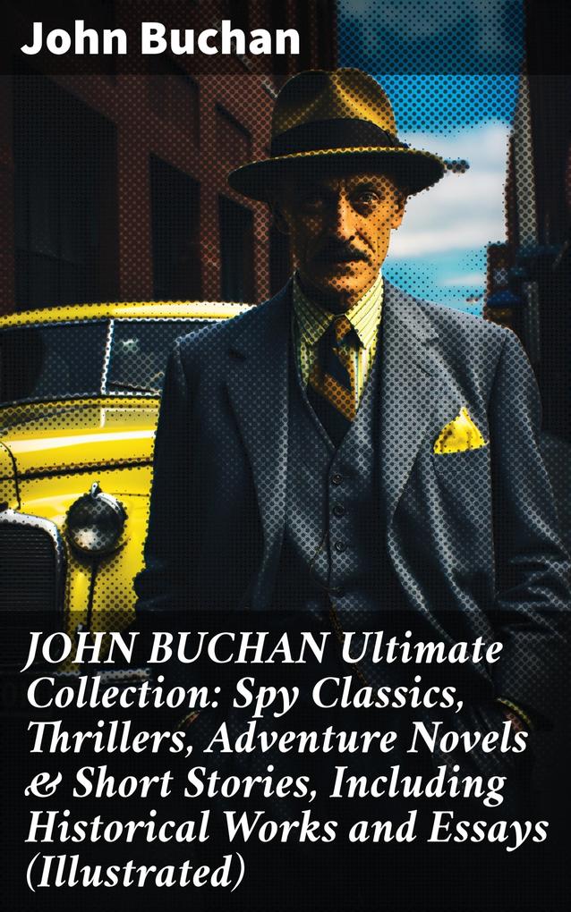 JOHN BUCHAN Ultimate Collection: Spy Classics Thrillers Adventure Novels & Short Stories Including Historical Works and Essays (Illustrated)
