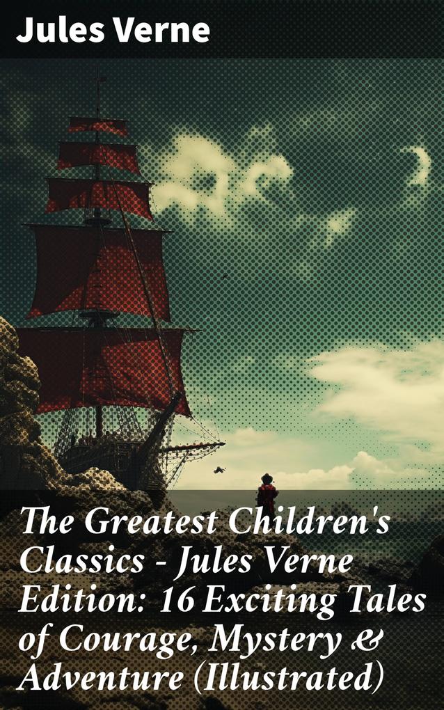 The Greatest Children‘s Classics - Jules Verne Edition: 16 Exciting Tales of Courage Mystery & Adventure (Illustrated)