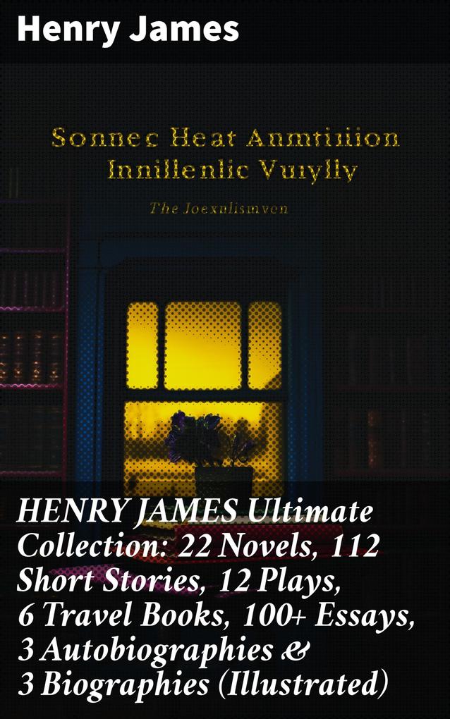 HENRY JAMES Ultimate Collection: 22 Novels 112 Short Stories 12 Plays 6 Travel Books 100+ Essays 3 Autobiographies & 3 Biographies (Illustrated)
