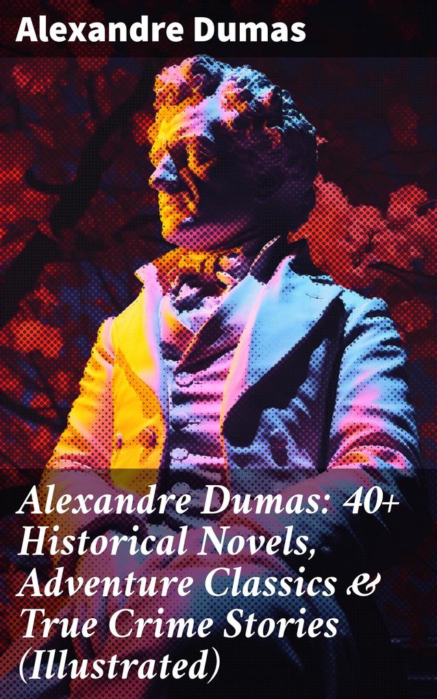 Alexandre Dumas: 40+ Historical Novels Adventure Classics & True Crime Stories (Illustrated)