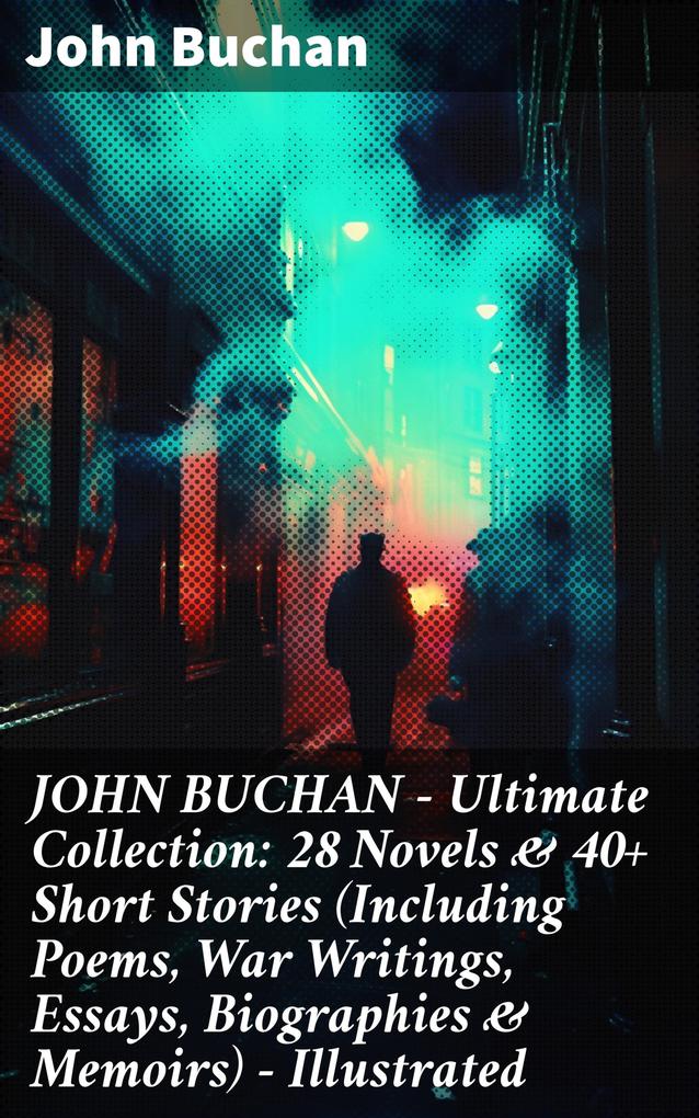 JOHN BUCHAN - Ultimate Collection: 28 Novels & 40+ Short Stories (Including Poems War Writings Essays Biographies & Memoirs) - Illustrated