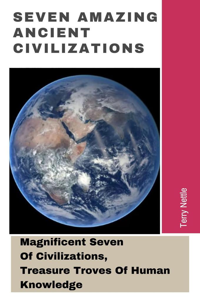 Seven Amazing Ancient Civilizations: Magnificent Seven Of Civilizations Treasure Troves Of Human Knowledge