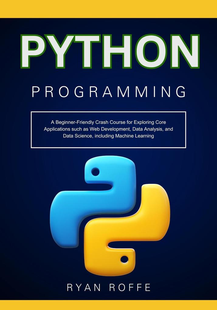 Python Programming: A Beginner-Friendly Crash Course for Exploring Core Applications such as Web Development Data Analysis and Data Science including Machine Learning