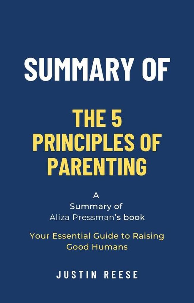 Summary of The 5 Principles of Parenting by Aliza Pressman: Your Essential Guide to Raising Good Humans