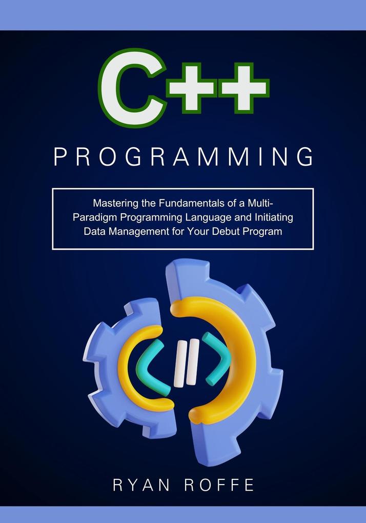 C++ Programming: Mastering the Fundamentals of a Multi-Paradigm Programming Language and Initiating Data Management for Your Debut Program