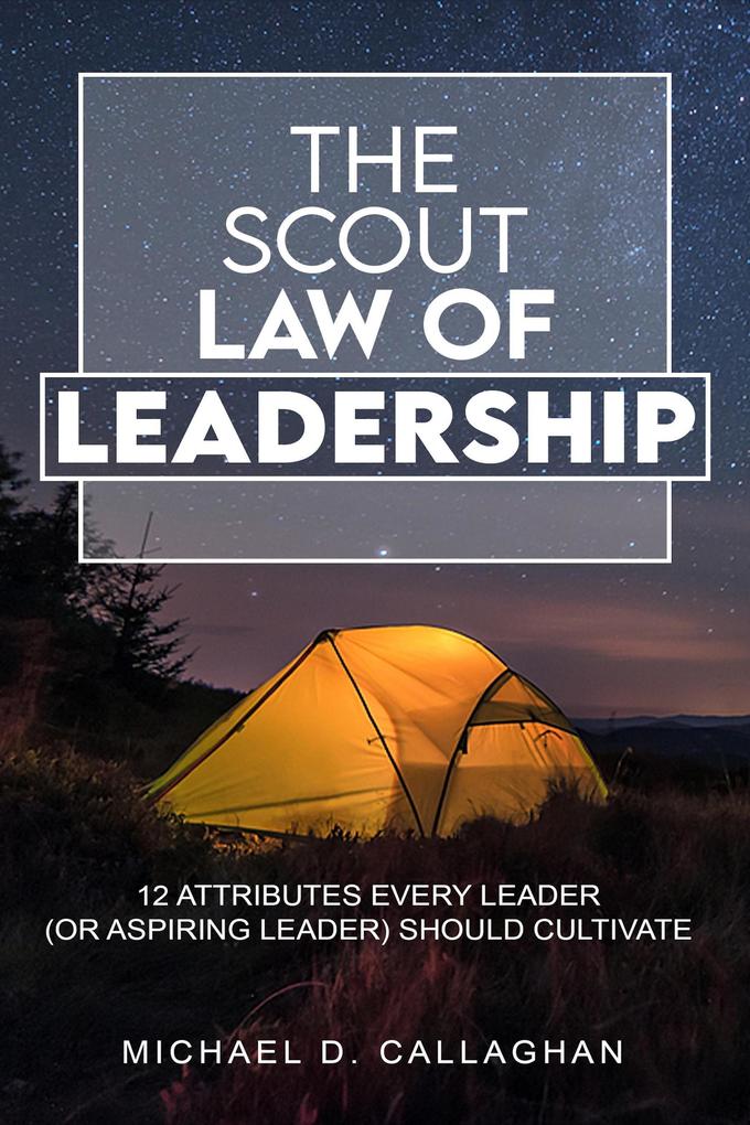 The Scout Law of Leadership: 12 Attributes Every Leader (or Aspiring Leader) Should Cultivate