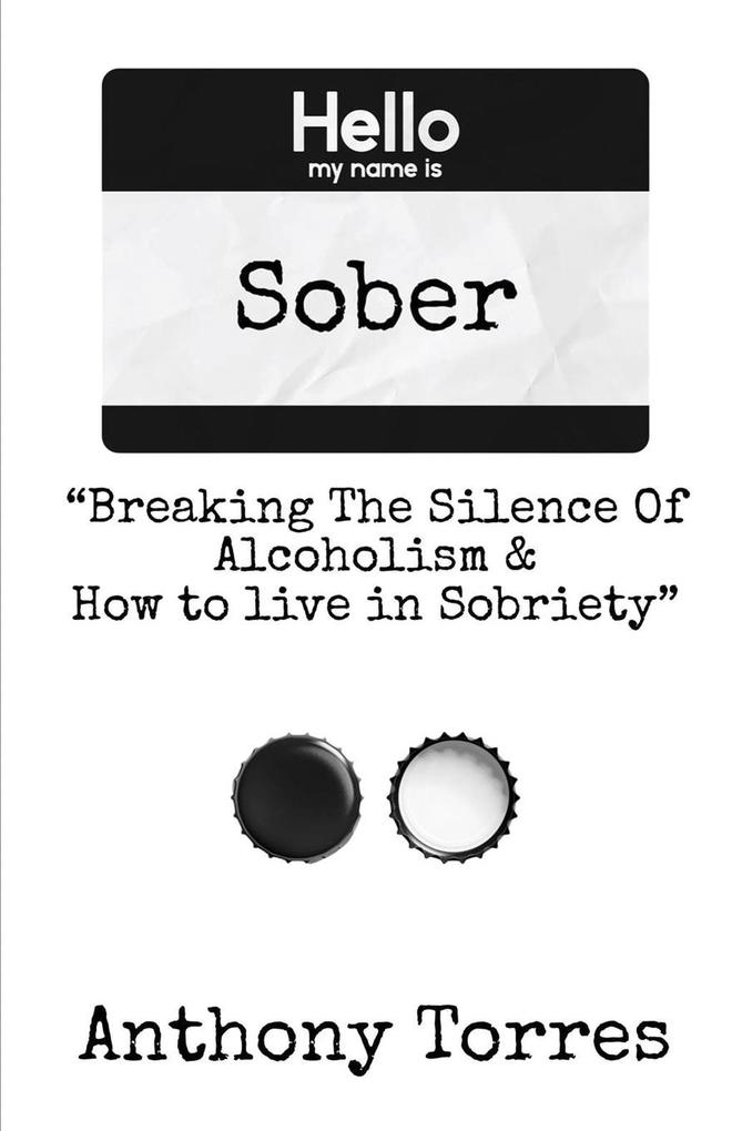 Hello my name is Sober Breaking The Silence of Alcoholism & How to live in Sobriety