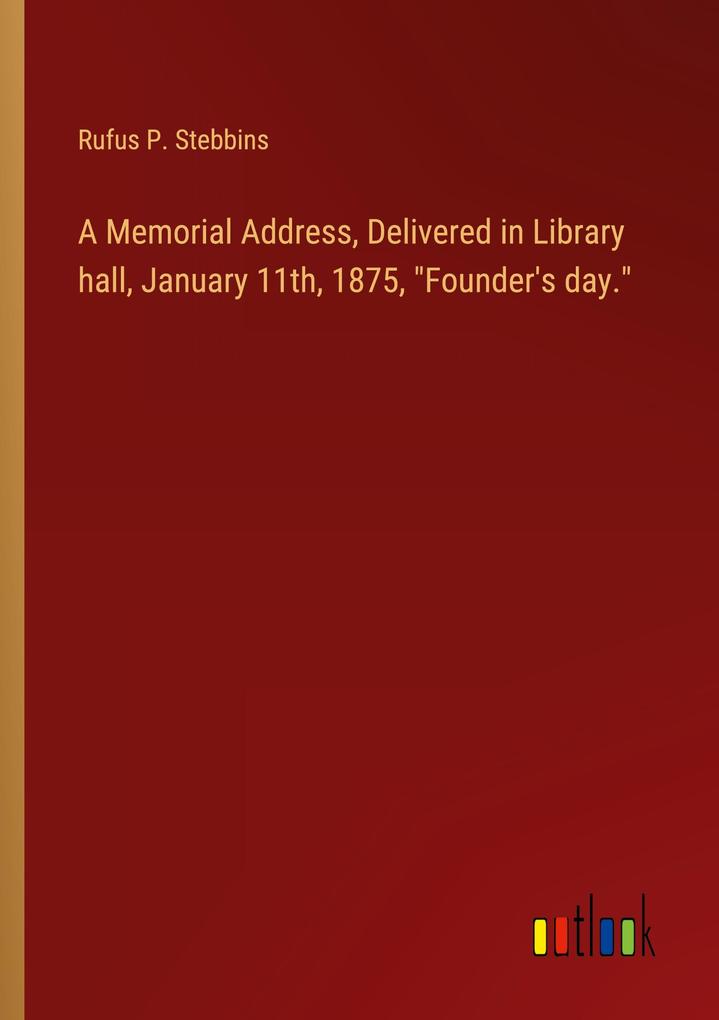 A Memorial Address Delivered in Library hall January 11th 1875 Founder‘s day.
