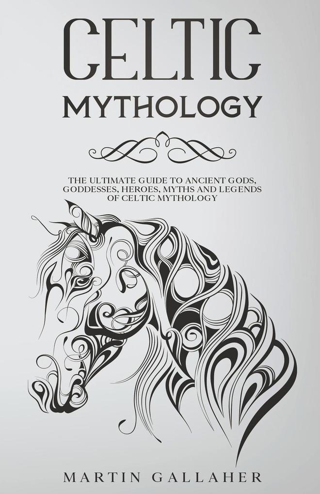 Celtic Mythology The Ultimate Guide to Celtic Gods Goddesses Heroes Myths and Legends of Celtic Mythology