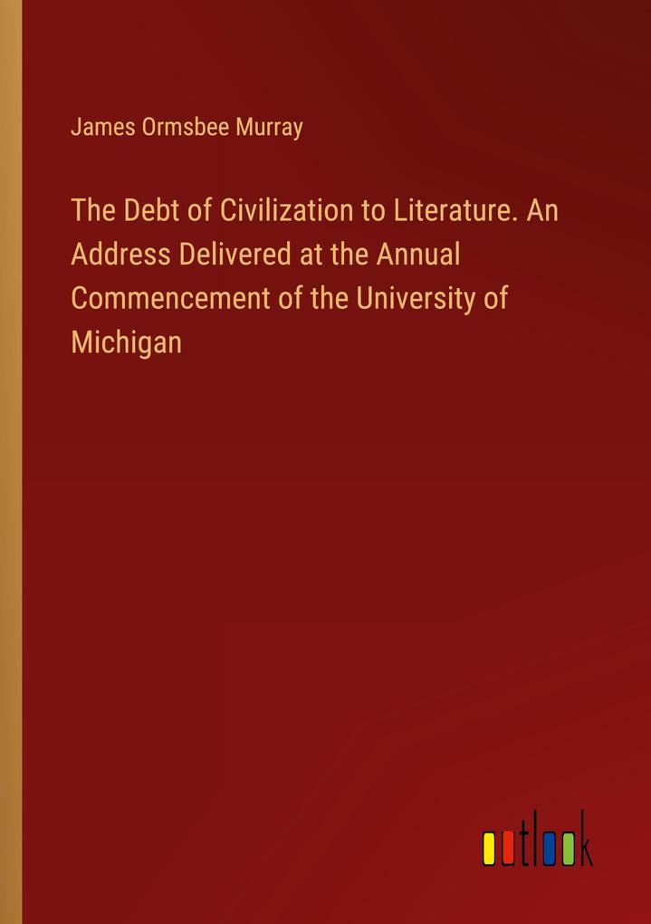 The Debt of Civilization to Literature. An Address Delivered at the Annual Commencement of the University of Michigan