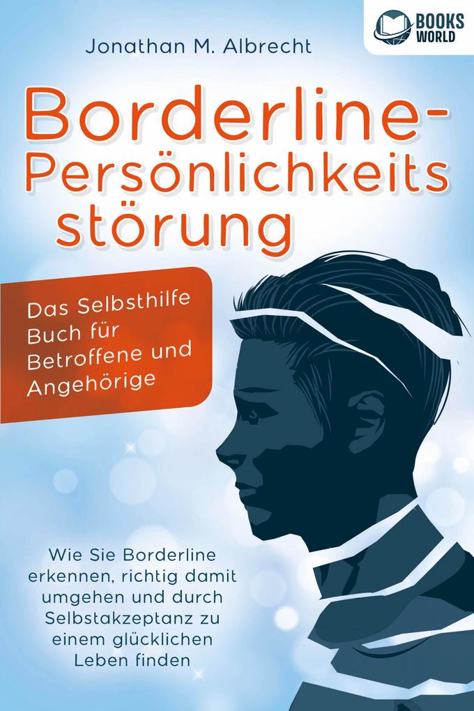 Borderline-Persönlichkeitsstörung - Das Selbsthilfe Buch für Betroffene und Angehörige: Wie Sie Borderline erkennen richtig damit umgehen und durch Selbstakzeptanz zu einem glücklichen Leben finden