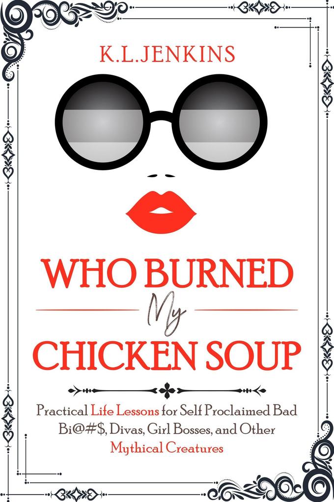 Who Burned My Chicken Soup: Practical Life Lessons for Self Proclaimed Bad Bi@#S Divas Girl Bosses and Other Mythical Creatures