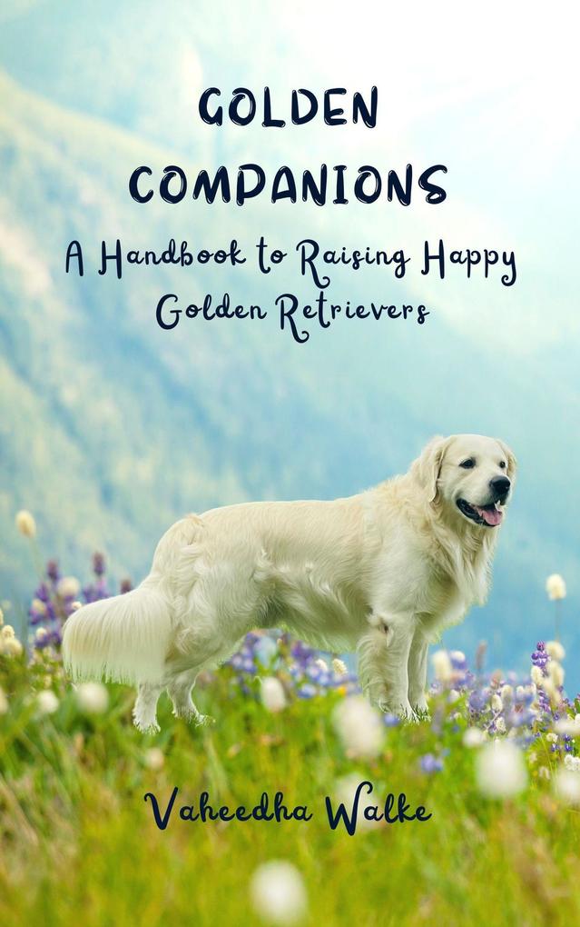 Golden Companions - A Handbook to Raising Happy Golden Retrievers