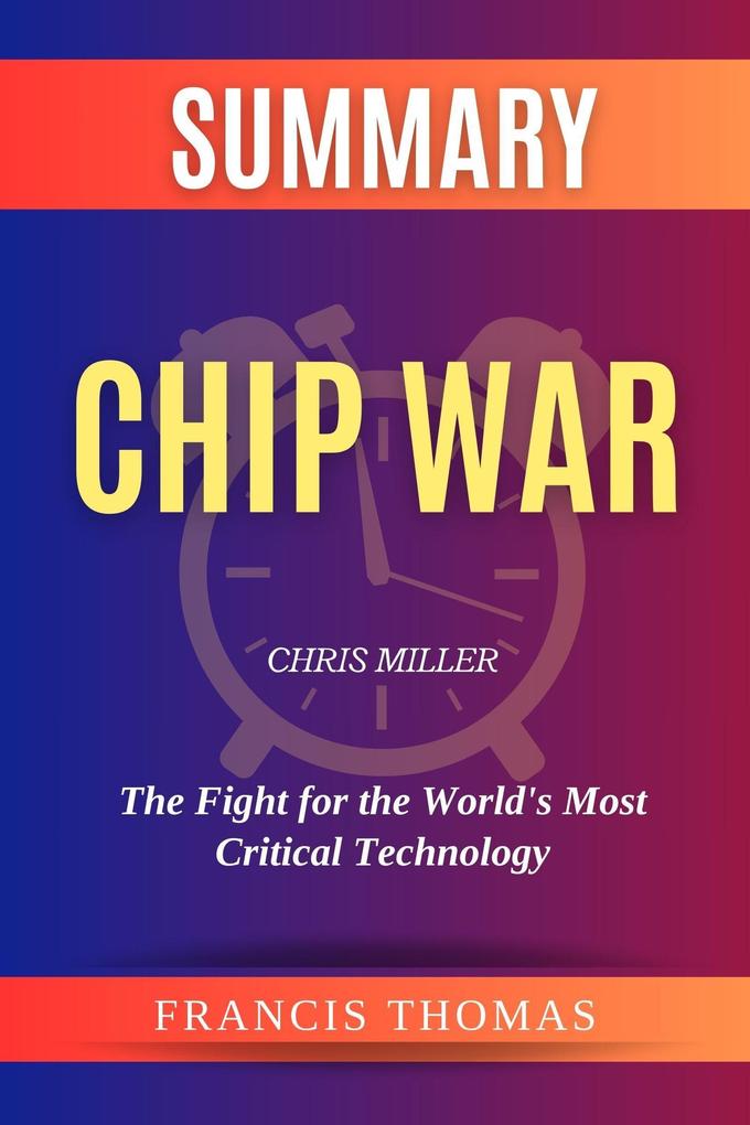 Summary of Chip War by Chris Miller :The Fight for the World‘s Most Critical Technology (FRANCIS Books #1)