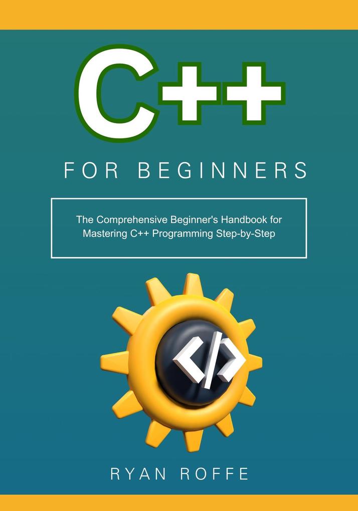 C++ for Beginners: The Comprehensive Beginner‘s Handbook for Mastering C++ Programming Step-by-Step
