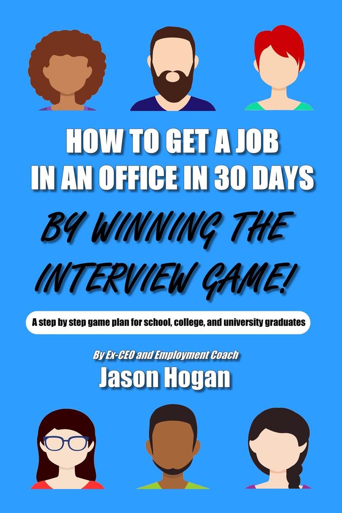 How to Get a Job in an Office in 30 Days by Winning the Interview Game: A step by step game plan for school college and university graduates (Job Interview Preparation for Beginners Book 1)