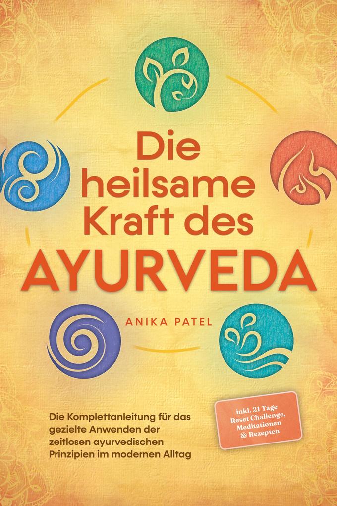 Die heilsame Kraft des Ayurveda: Die Komplettanleitung für das gezielte Anwenden der zeitlosen ayurvedischen Prinzipien im modernen Alltag - inkl. 21 Tage Reset Challenge Meditationen & Rezepten
