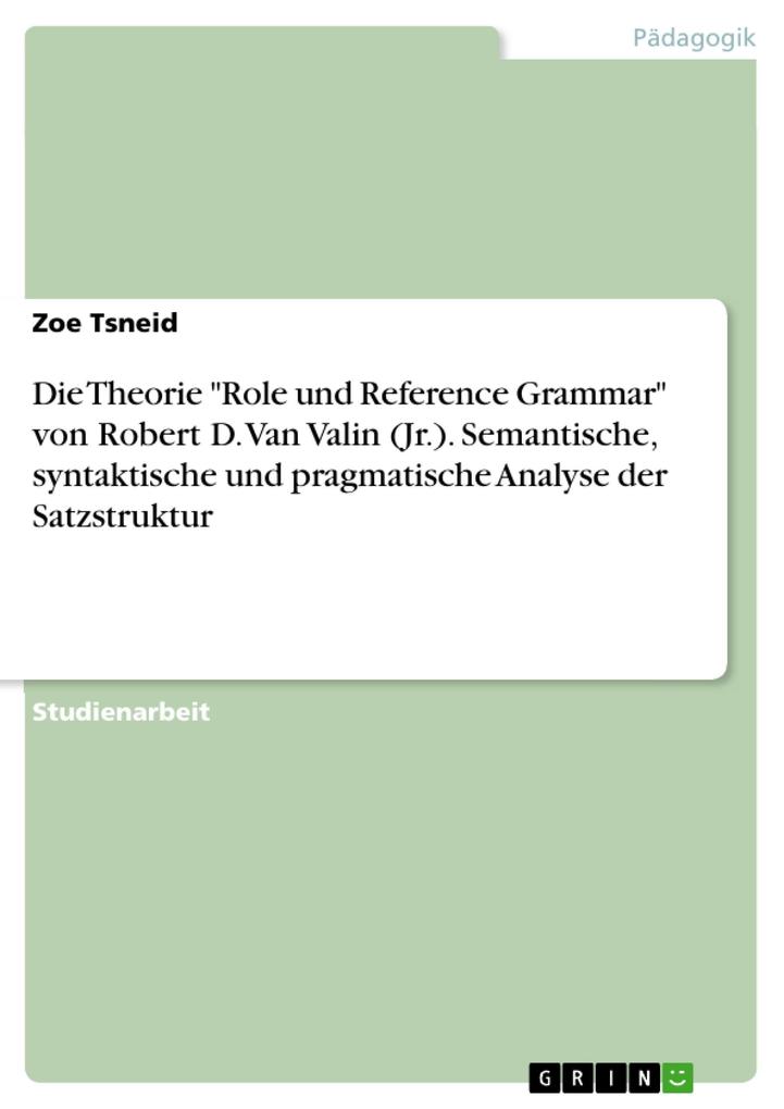Die Theorie Role und Reference Grammar von Robert D. Van Valin (Jr.). Semantische syntaktische und pragmatische Analyse der Satzstruktur