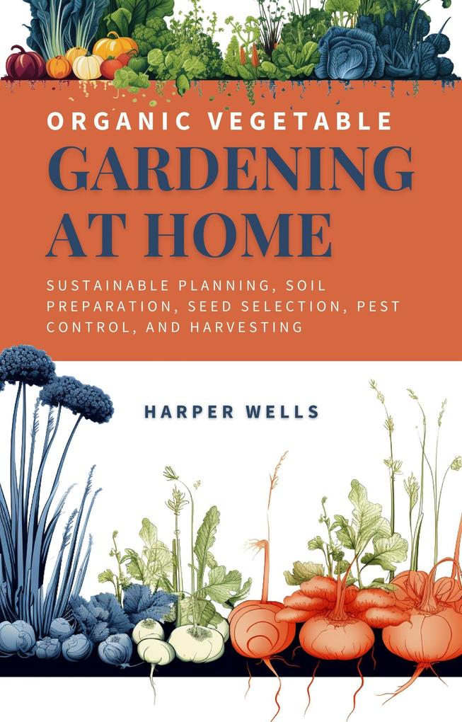 Organic Vegetable Gardening at Home: Sustainable Planning Soil Preparation Seed Selection Pest Control and Harvesting (Sustainable Living and Gardening #2)