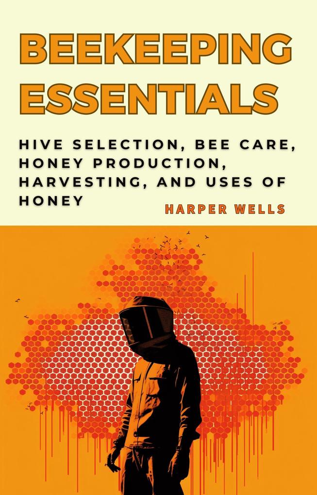 Beekeeping for Beginners Book: Hive Selection Bee Care Honey Production Harvesting and Uses of Honey (Preservation and Food Production #4)