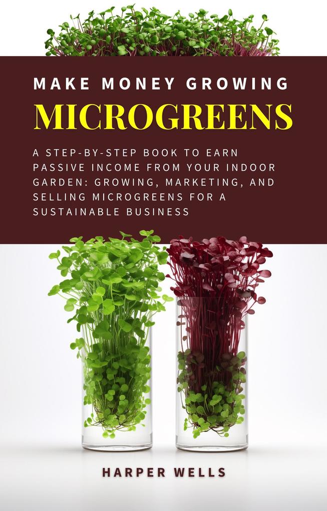 Make Money Growing Microgreens: A Step-By-Step Book to Earn Passive Income From Your Indoor Garden Growing Marketing and Selling Microgreens for a Sustainable Business (Sustainable Living and Gardening #3)