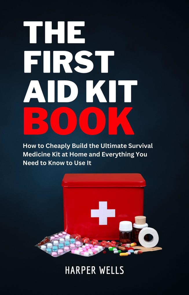 The First Aid Kit Book: How to Cheaply Build the Ultimate Survival Medicine Kit at Home and Everything You Need to Know to Use It - Basic Life Support Child First Aid and Health and Safety Training (Homeowner House Help)