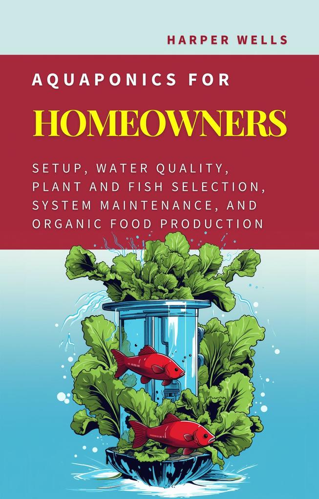 Aquaponics for Homeowners: Setup Water Quality Plant and Fish Selection System Maintenance and Organic Food Production (Sustainable Living and Gardening #4)