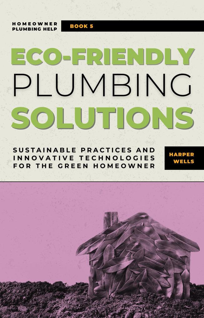 Eco-Friendly Plumbing Solutions: Sustainable Practices and Innovative Technologies for the Green Homeowner (Homeowner Plumbing Help #5)