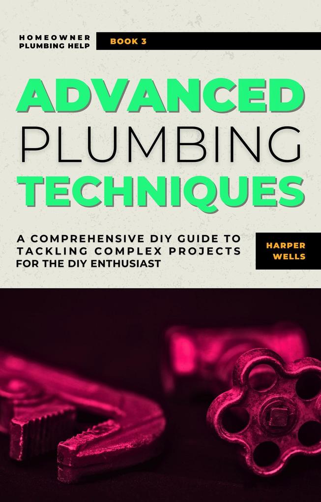 Advanced Plumbing Techniques: A Comprehensive Guide to Tackling Complex Projects for the DIY Enthusiast (Homeowner Plumbing Help #3)