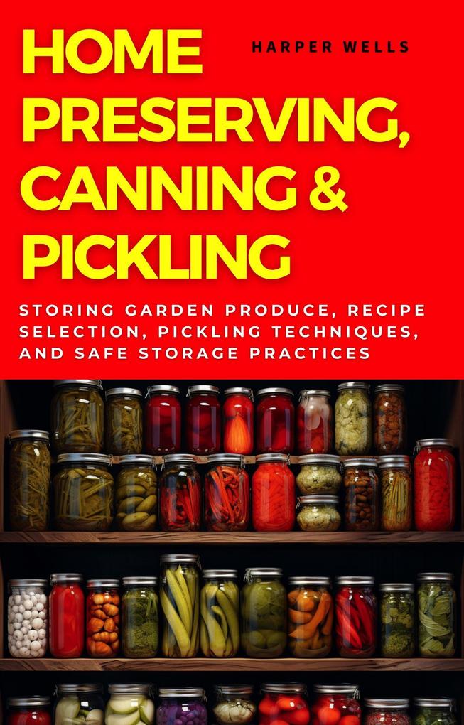 Home Preserving Canning and Pickling: Storing Garden Produce Recipe Selection Pickling Techniques and Safe Storage Practices (Preservation and Food Production #1)