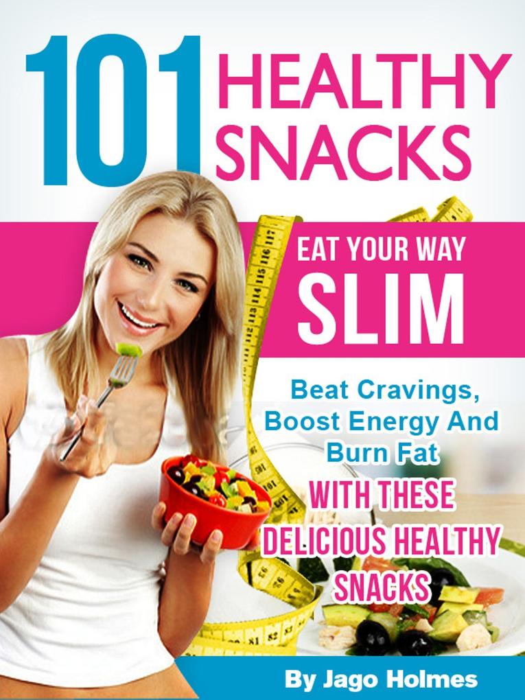 101 Healthy Snacks: Eat Your Way Slim - Beat Cravings Boost Energy And Burn Fat With These Delicious Healthy Snacks