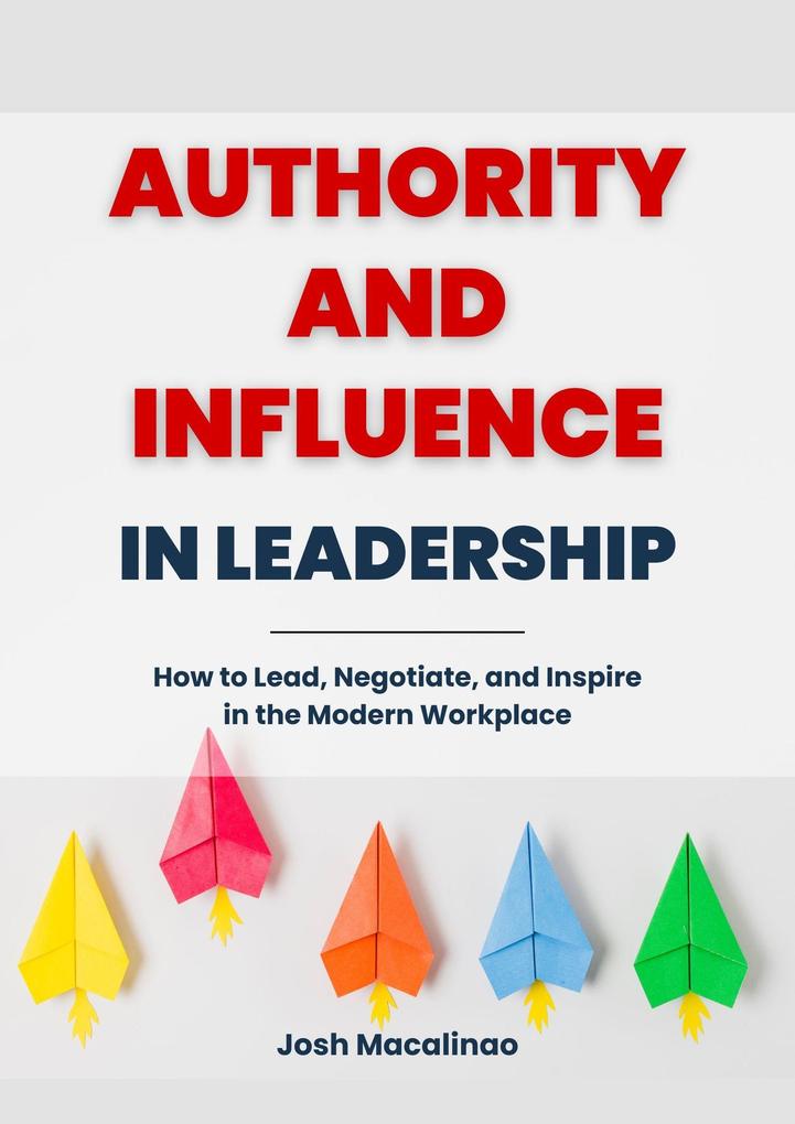 Authority and Influence in Leadership: How to Lead Negotiate and Inspire in the Modern Workplace