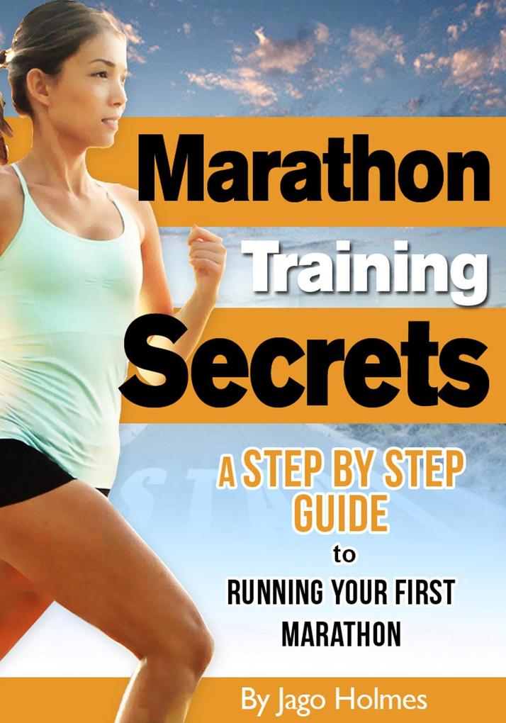 Marathon Training Secrets - A Step By Step Guide To Running Your First Marathon