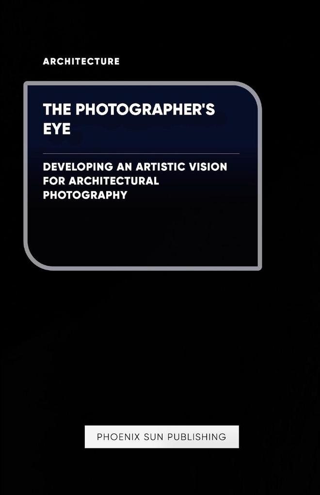 The Photographer's Eye - Developing an Artistic Vision for Architectural Photography