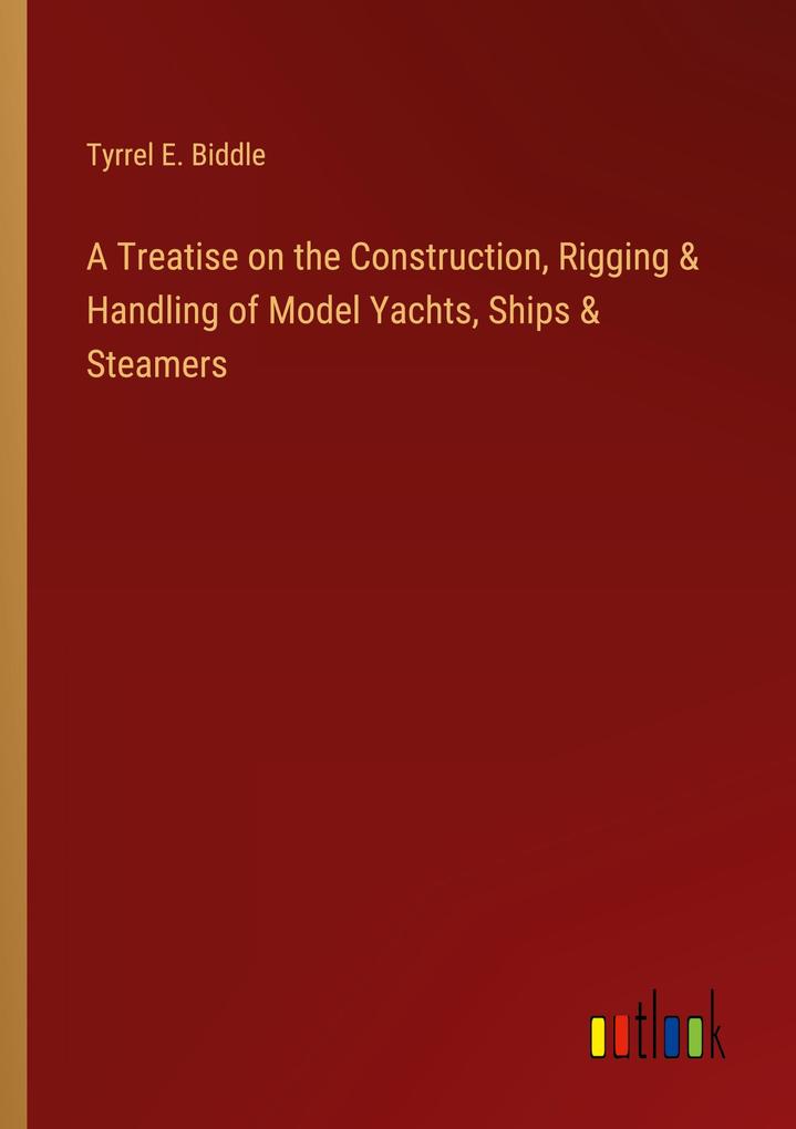 A Treatise on the Construction Rigging & Handling of Model Yachts Ships & Steamers