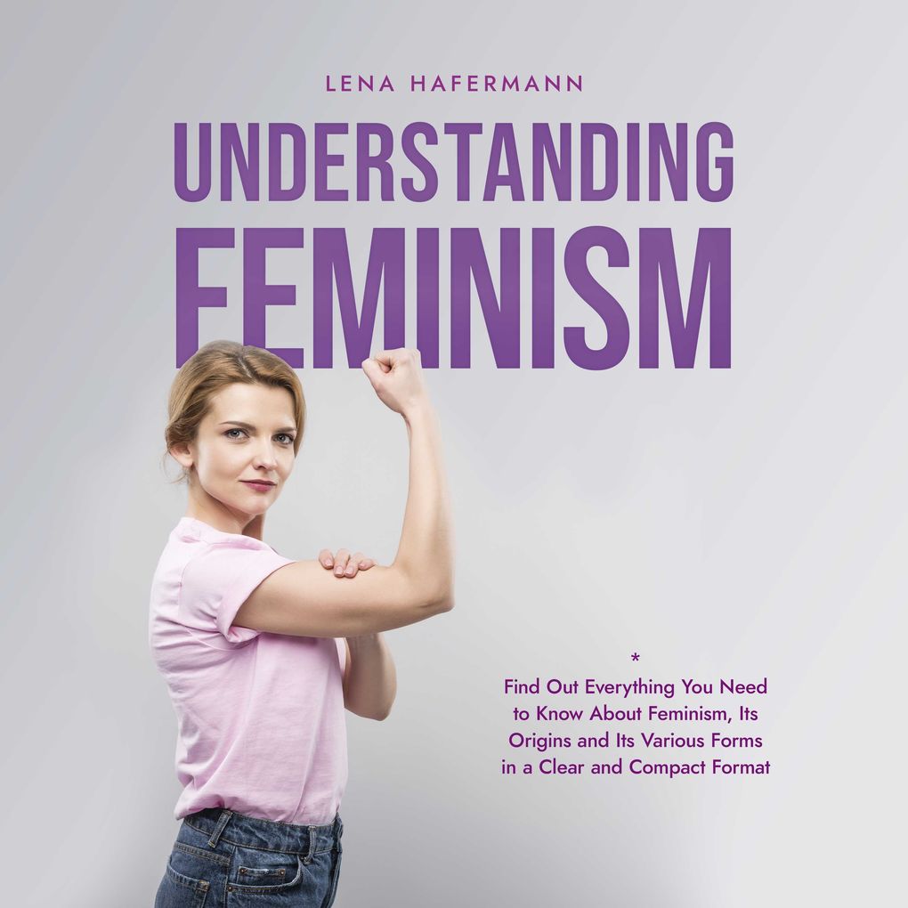 Understanding Feminism Find Out Everything You Need to Know About Feminism Its Origins and Its Various Forms in a Clear and Compact Format