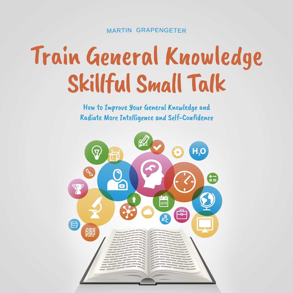 Train General Knowledge Skillful Small Talk - How to Improve Your General Knowledge and Radiate More Intelligence and Self-Confidence