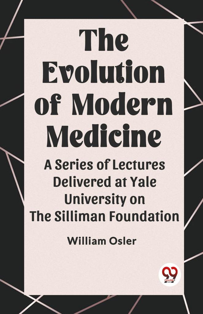 The Evolution of Modern Medicine A Series of Lectures Delivered at Yale University on the Silliman Foundation