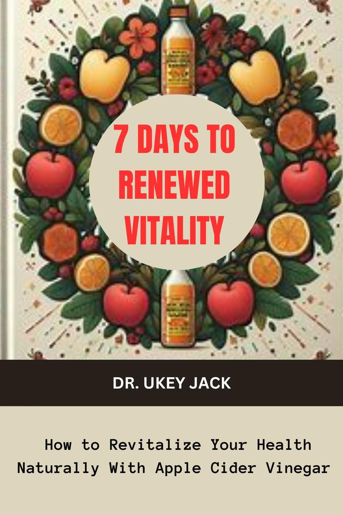 7 Days to Renewed Vitality: How to Revitalize Your Health Naturally With Apple Cider Vinegar