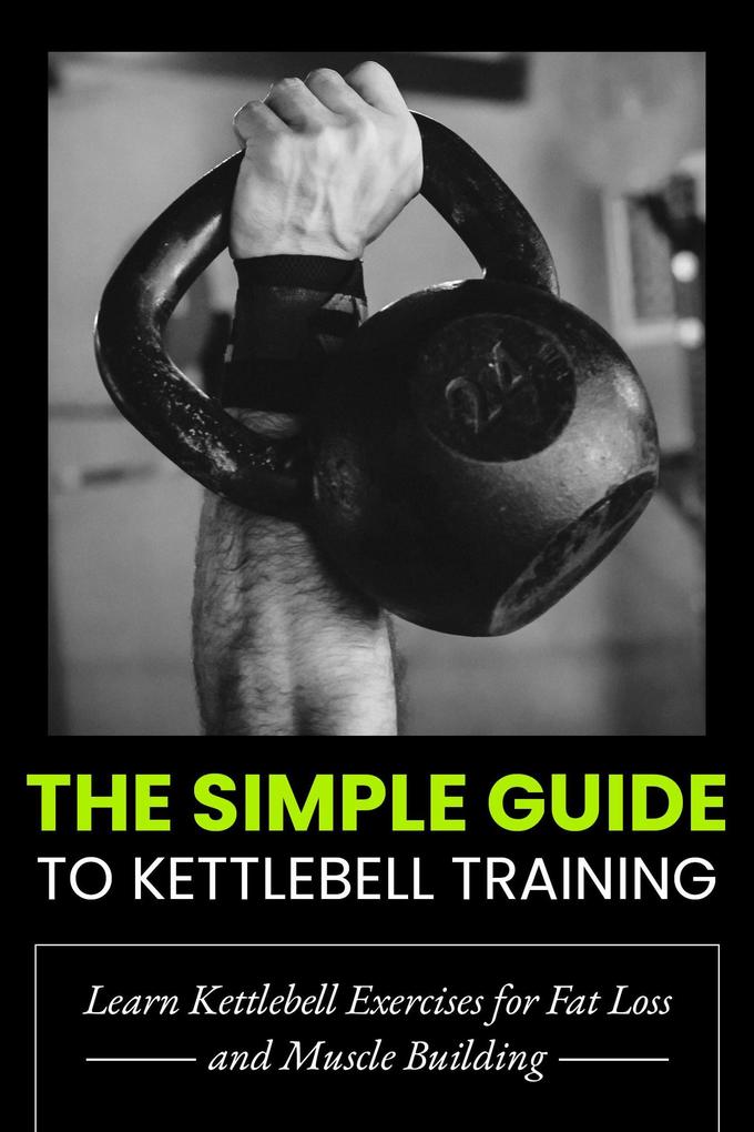 The Simple Guide to Kettlebell Training: Learn Kettlebell Exercises for Fat Loss and Muscle Building