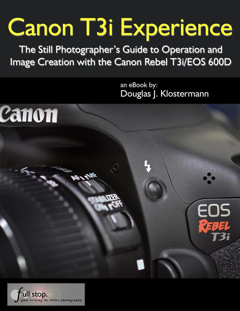 Canon T3i Experience - The Still Photographer‘s Guide to Operation and Image Creation with the Canon Rebel T3i / EOS 600D