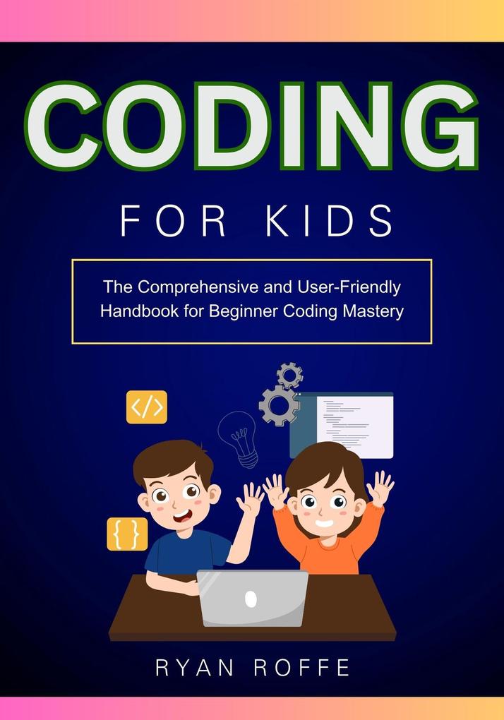 Coding for Kids: The Comprehensive and User-Friendly Handbook for Beginner Coding Mastery