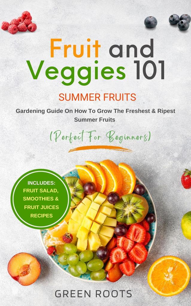 Fruit & Veggies 101 - Summer Fruits: Gardening Guide On How To Grow The Freshest & Ripest Summer Fruits (Perfect for Beginners) | Includes : Fruit Salad Smoothies & Fruit Juices Recipes
